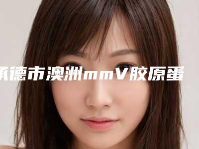 承德市澳洲mmV胶原蛋白肽祛皱价目表新版火热上线(近6个月均价为：11514元)