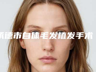 承德市自体毛发植发手术医院前十位评价曝光（承德星范医疗美容整形门诊部排行榜前三私立领衔）
