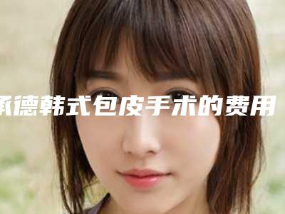 承德韩式包皮手术的费用受到什么因素的影响