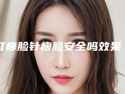 打瘦脸针瘦脸安全吗效果怎么样(打瘦脸针瘦脸整形手术多长时间可以看见明显效果)
