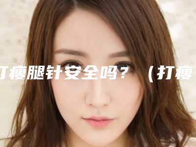 打瘦腿针安全吗?(打瘦腿针真的有效吗)
