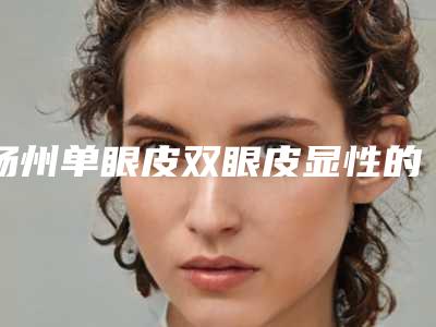 扬州单眼皮双眼皮显性的手术价格多少钱