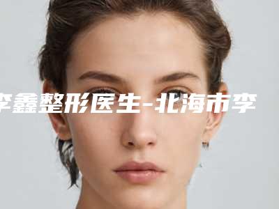 李鑫整形医生-北海市李鑫医生唇部激光脱毛手术口碑实力没一个差的