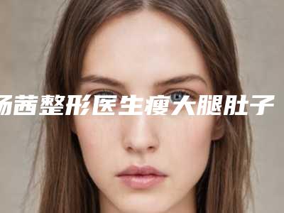 杨茜整形医生瘦大腿肚子口碑好收费还不贵-青岛大学附属医院黄岛院区