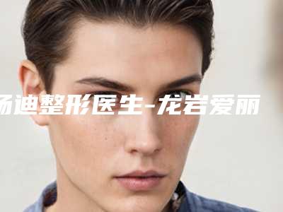杨迪整形医生-龙岩爱丽诺医疗美容门诊部杨迪医生镭射除皱实力派上线