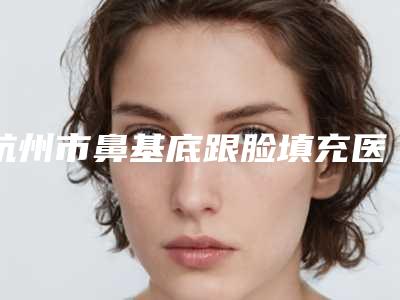 杭州市鼻基底跟脸填充医生在榜名单单刷新(叶学功医生值得一选)