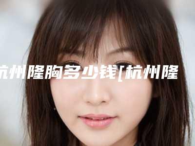 杭州隆胸多少钱[杭州隆胸多少钱]