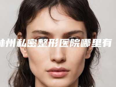 林州私密整形医院哪里有联系方式?