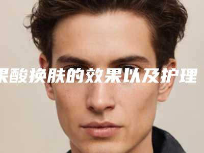 果酸换肤的效果以及护理诀窍有几种？