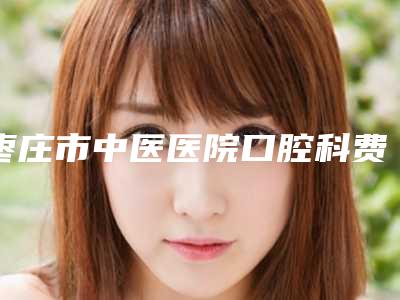 枣庄市中医医院口腔科费用表明细2025热门拔草-附全瓷冠双固化案例
