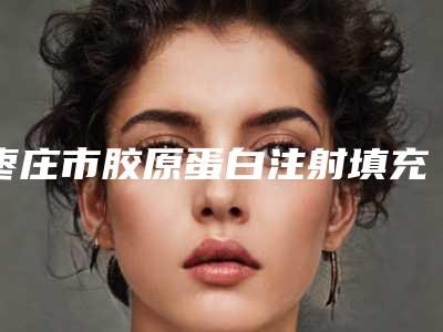 枣庄市胶原蛋白注射填充去痘疤医院前10位排行哪个好(枣庄市胶原蛋白注射填充去痘疤整形医院)