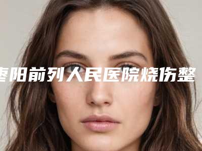 枣阳前列人民医院烧伤整形外科,襄阳德尔美客西子医疗整形美容门诊部哪家更厉害