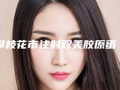 攀枝花市注射双美胶原蛋白医生实力问鼎_攻略已备好-攀枝花市注射双美胶原蛋白整形医生