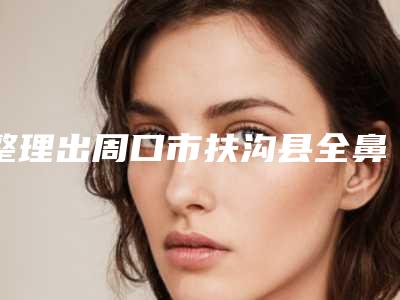 整理出周口市扶沟县全鼻整形整形医生上榜前7