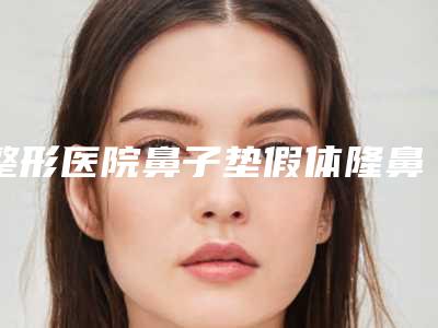 整形医院鼻子垫假体隆鼻推荐:鼻子垫假体隆鼻医院前30口碑爆炸