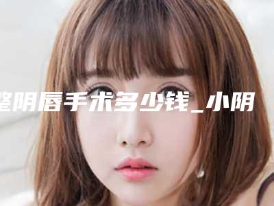 整阴唇手术多少钱_小阴唇过长手术多少钱
