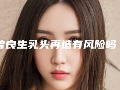 曾良生乳头再造有风险吗能避免吗