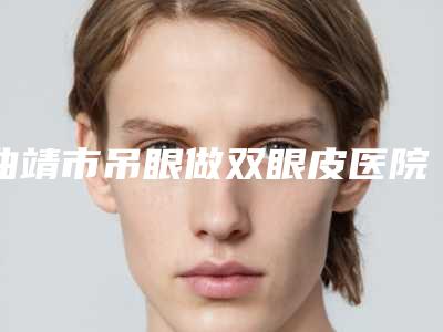 曲靖市吊眼做双眼皮医院口碑排行top10强机构推荐-曲靖靖美整形院区口腔第二