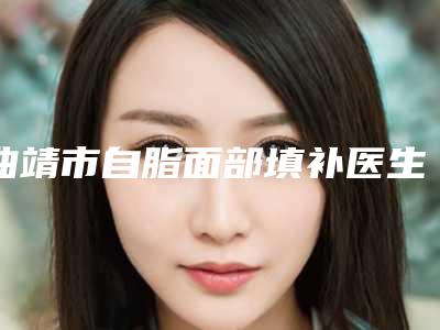 曲靖市自脂面部填补医生在榜名单前十强榜公立私立全在这里(吴美珍主任医生排行榜top10口碑推荐)