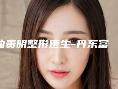 曲贵明整形医生-丹东富雅华医医疗整形美容诊所曲贵明医生激光治疗太田痣极具影响力
