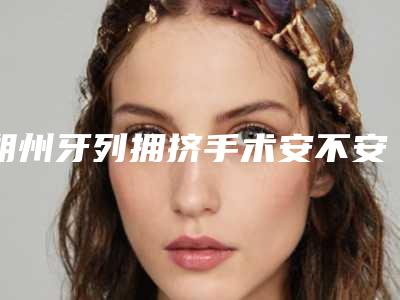 朔州牙列拥挤手术安不安全取决于哪些因素