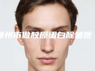 朔州市做胶原蛋白除皱医院排行前十名实力评点(朔州市做胶原蛋白除皱整形医院)