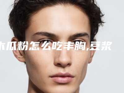 木瓜粉怎么吃丰胸,豆浆一个月丰胸法