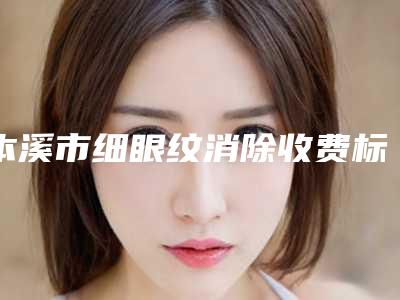 本溪市细眼纹消除收费标准新上线-本溪市细眼纹消除手术一次费用