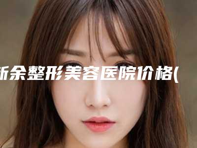 新余整形美容医院价格(价目)表附 医院简介附鼻头缩小微整形案例