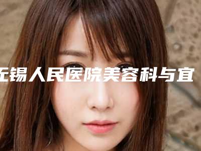 无锡人民医院美容科与宜兴光妍医疗美容诊所哪个医院好附案例