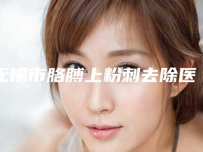 无锡市胳膊上粉刺去除医生上榜清单前十名私立汇总-无锡市胳膊上粉刺去除整形医生