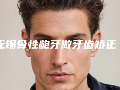 无锡骨性龅牙做牙齿矫正的适应人群和禁忌人群有哪些