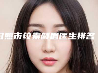 日照市纹素颜眉医生排名TOP10强强榜口碑解读-季向英医生实力强价格也便宜