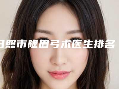 日照市隆眉弓术医生排名前十口碑推荐-日照市隆眉弓术整形医生