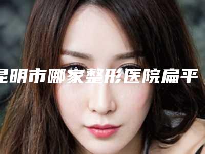昆明市哪家整形医院扁平鼻尖整形比较好(昆明医科大学第二附属医院美容整形科硬核推荐入股不亏)
