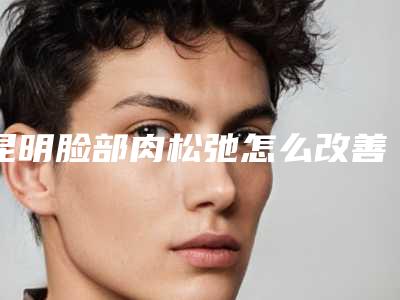 昆明脸部肉松弛怎么改善脸部下垂怎样改善
