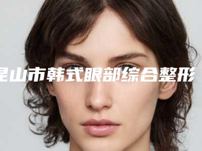 昆山市韩式眼部综合整形术医院排行大咖盘点(昆山至善可人医疗美容诊所网友力挺)
