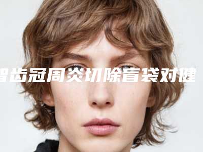 智齿冠周炎切除盲袋对健康有没影响