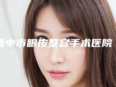 晋中市眼皮整容手术医院排名榜前十位汇总公示-晋中华山皮肤病技术_设备领先