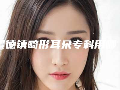 景德镇畸形耳朵专科用哪种方法作用比较持久