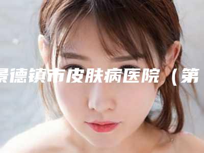 景德镇市皮肤病医院(第六人民医院)整形科,景德镇艺美医疗美容整形门诊部实力战PK开始对抗一战高下