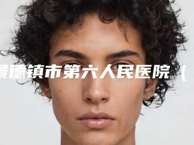 景德镇市第六人民医院(医疗美容医院)(口腔科)好不好-价格(收费标准)全新版本出炉