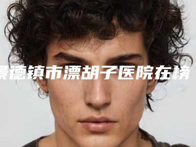 景德镇市漂胡子医院在榜名单专家横评(景德镇市第二人民医院谁领衔榜首)