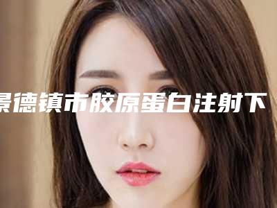 景德镇市胶原蛋白注射下巴价格表新鲜大出炉啦-景德镇市胶原蛋白注射下巴价格到底要多少