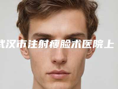 武汉市注射瘦脸术医院上榜名单前十位口碑榜发布-武汉洪山聚医医疗美容门诊部