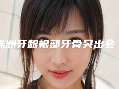 株洲牙龈根部牙骨突出会有误差伤害吗