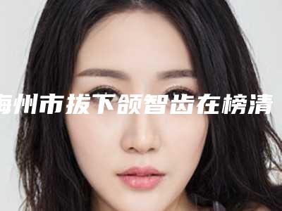 梅州市拔下颌智齿在榜清单TOP10强名单角逐-梅州市拔下颌智齿口腔医生