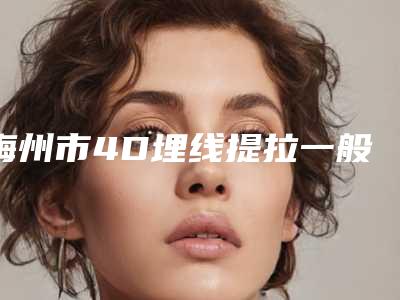 梅州市4D埋线提拉一般是需要多少钱可靠版曝光!4D埋线提拉哪儿费用实惠