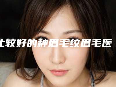 比较好的种眉毛纹眉毛医生全国:种眉毛纹眉毛医生前50等你挑