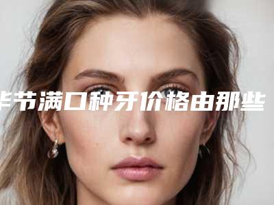 毕节满口种牙价格由那些因素决定的